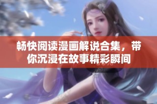 畅快阅读漫画解说合集，带你沉浸在故事精彩瞬间