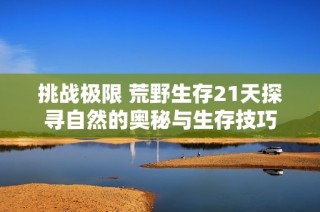 挑战极限 荒野生存21天探寻自然的奥秘与生存技巧