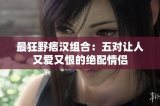 最狂野痞汉组合：五对让人又爱又恨的绝配情侣