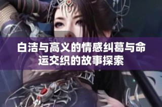 白洁与高义的情感纠葛与命运交织的故事探索
