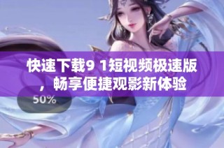 快速下载9 1短视频极速版，畅享便捷观影新体验