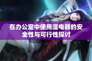 在办公室中使用湿电器的安全性与可行性探讨