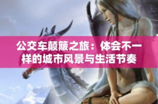 公交车颠簸之旅：体会不一样的城市风景与生活节奏