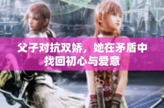 父子对抗双娇，她在矛盾中找回初心与爱意