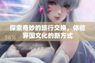 探索奇妙的旅行交换，体验异国文化的新方式