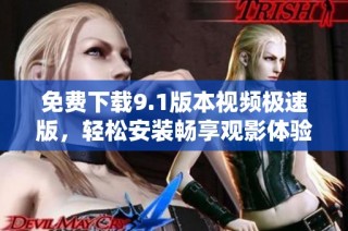 免费下载9.1版本视频极速版，轻松安装畅享观影体验