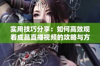 实用技巧分享：如何高效观看成品直播视频的攻略与方法