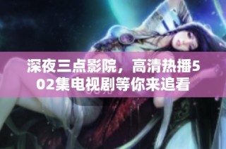 深夜三点影院，高清热播502集电视剧等你来追看