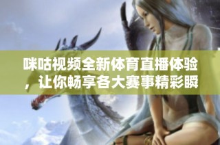 咪咕视频全新体育直播体验，让你畅享各大赛事精彩瞬间