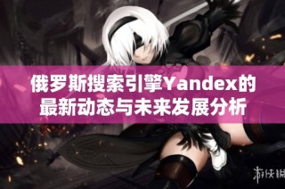 俄罗斯搜索引擎Yandex的最新动态与未来发展分析