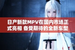 日产新款MPV在国内市场正式亮相 备受期待的全新车型