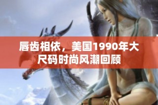 唇齿相依，美国1990年大尺码时尚风潮回顾