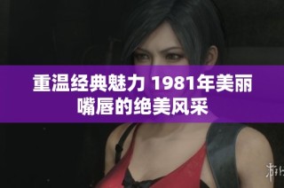 重温经典魅力 1981年美丽嘴唇的绝美风采
