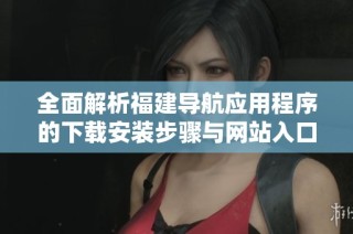 全面解析福建导航应用程序的下载安装步骤与网站入口