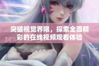 突破视觉界限，探索全面精彩的在线视频观看体验