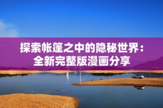 探索帐篷之中的隐秘世界：全新完整版漫画分享