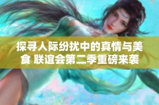 探寻人际纷扰中的真情与美食 联谊会第二季重磅来袭