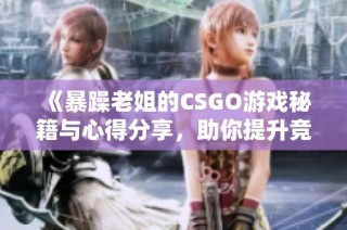 《暴躁老姐的CSGO游戏秘籍与心得分享，助你提升竞技水平》