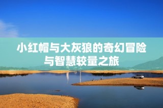 小红帽与大灰狼的奇幻冒险与智慧较量之旅