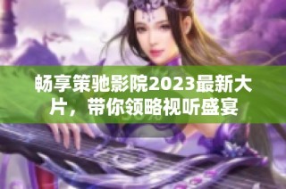 畅享策驰影院2023最新大片，带你领略视听盛宴