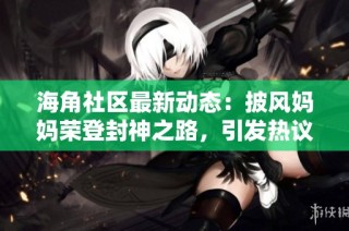 海角社区最新动态：披风妈妈荣登封神之路，引发热议