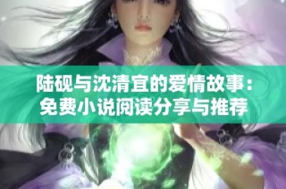 陆砚与沈清宜的爱情故事：免费小说阅读分享与推荐