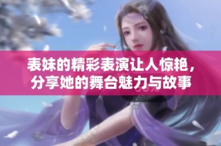 表妹的精彩表演让人惊艳，分享她的舞台魅力与故事
