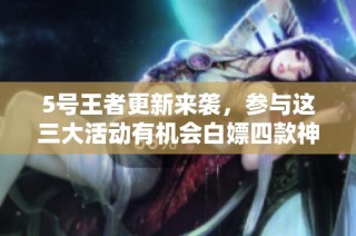 5号王者更新来袭，参与这三大活动有机会白嫖四款神器