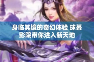身临其境的奇幻体验 球幕影院带你进入新天地