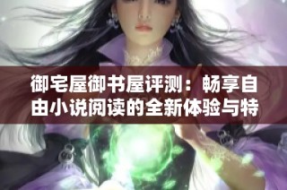 御宅屋御书屋评测：畅享自由小说阅读的全新体验与特色分析