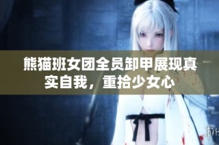 熊猫班女团全员卸甲展现真实自我，重拾少女心