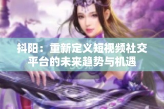 抖阳：重新定义短视频社交平台的未来趋势与机遇