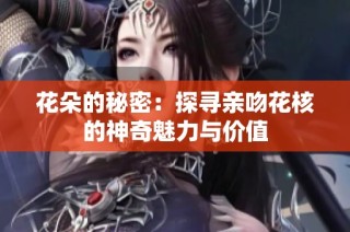 花朵的秘密：探寻亲吻花核的神奇魅力与价值
