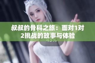叔叔的骨科之旅：面对1对2挑战的故事与体验