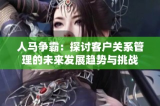 人马争霸：探讨客户关系管理的未来发展趋势与挑战