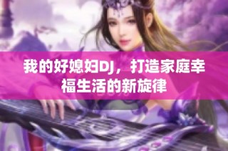 我的好媳妇DJ，打造家庭幸福生活的新旋律