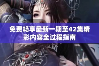 免费畅享最新一期至42集精彩内容全过程指南