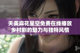 天美麻花星空免费在线播放乡村剧的魅力与独特风情