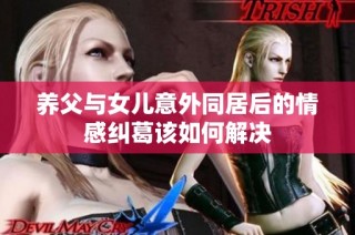 养父与女儿意外同居后的情感纠葛该如何解决