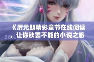 《厉元朗精彩章节在线阅读，让你欲罢不能的小说之旅》
