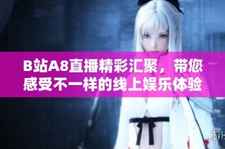 B站A8直播精彩汇聚，带您感受不一样的线上娱乐体验