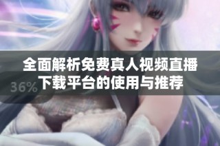 全面解析免费真人视频直播下载平台的使用与推荐