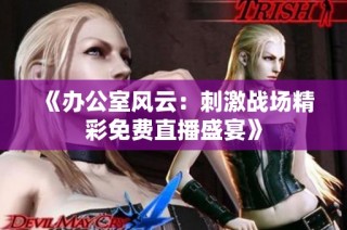 《办公室风云：刺激战场精彩免费直播盛宴》