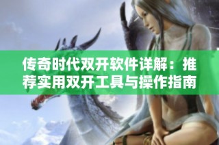 传奇时代双开软件详解：推荐实用双开工具与操作指南