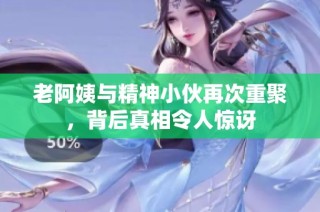 老阿姨与精神小伙再次重聚，背后真相令人惊讶