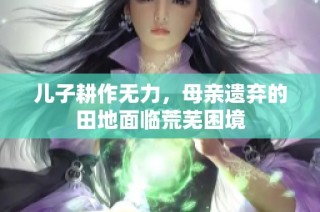 儿子耕作无力，母亲遗弃的田地面临荒芜困境