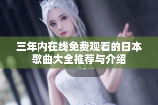 三年内在线免费观看的日本歌曲大全推荐与介绍