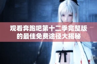 观看奔跑吧第十二季完整版的最佳免费途径大揭秘