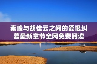 秦峰与胡佳云之间的爱恨纠葛最新章节全网免费阅读