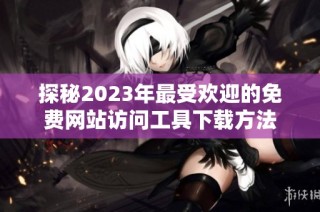 探秘2023年最受欢迎的免费网站访问工具下载方法